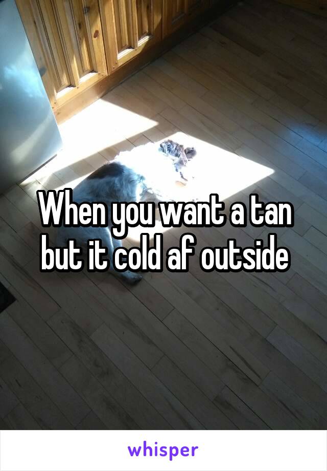 When you want a tan but it cold af outside