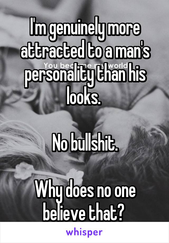 I'm genuinely more attracted to a man's personality than his looks. 

No bullshit.

Why does no one believe that? 