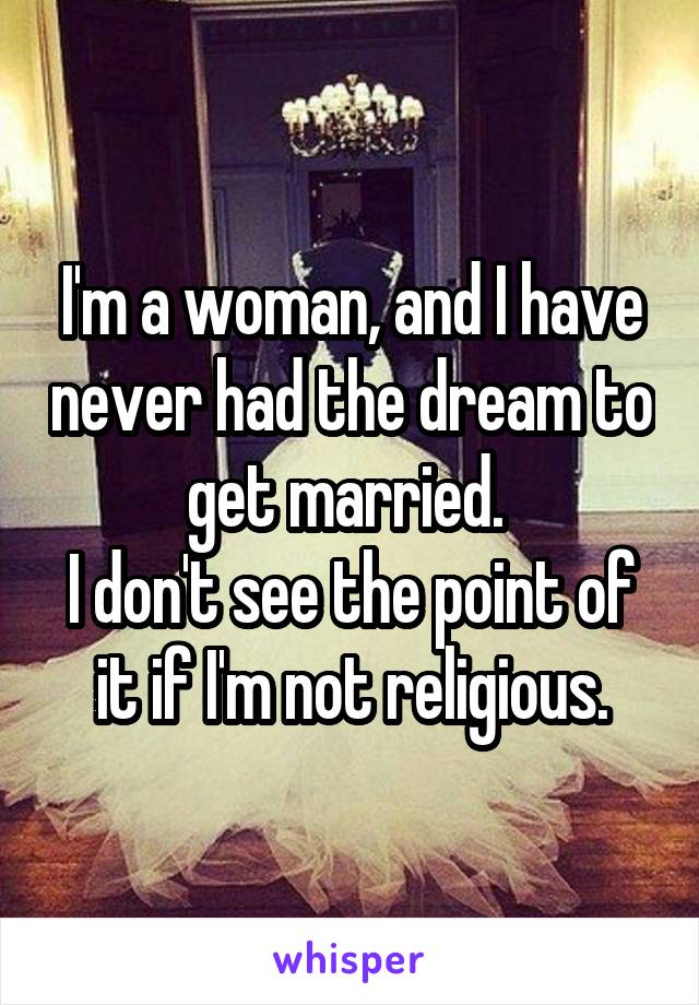 I'm a woman, and I have never had the dream to get married. 
I don't see the point of it if I'm not religious.