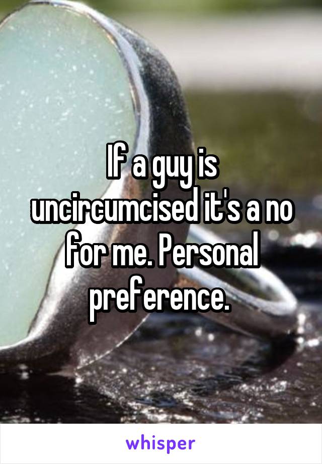 If a guy is uncircumcised it's a no for me. Personal preference. 