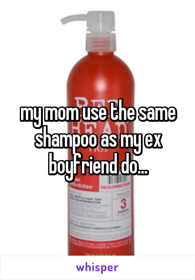 my mom use the same shampoo as my ex boyfriend do...