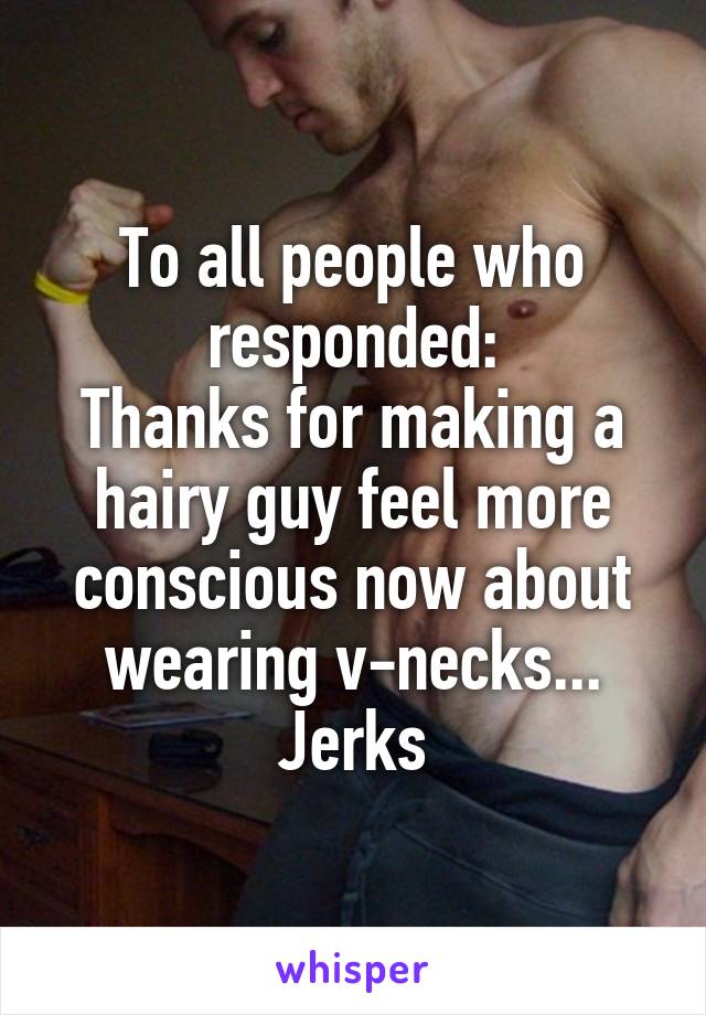 To all people who responded:
Thanks for making a hairy guy feel more conscious now about wearing v-necks... Jerks