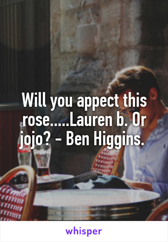 Will you appect this rose.....Lauren b. Or jojo? - Ben Higgins. 