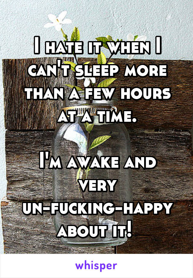 I hate it when I can't sleep more than a few hours at a time.

I'm awake and very un-fucking-happy about it! 