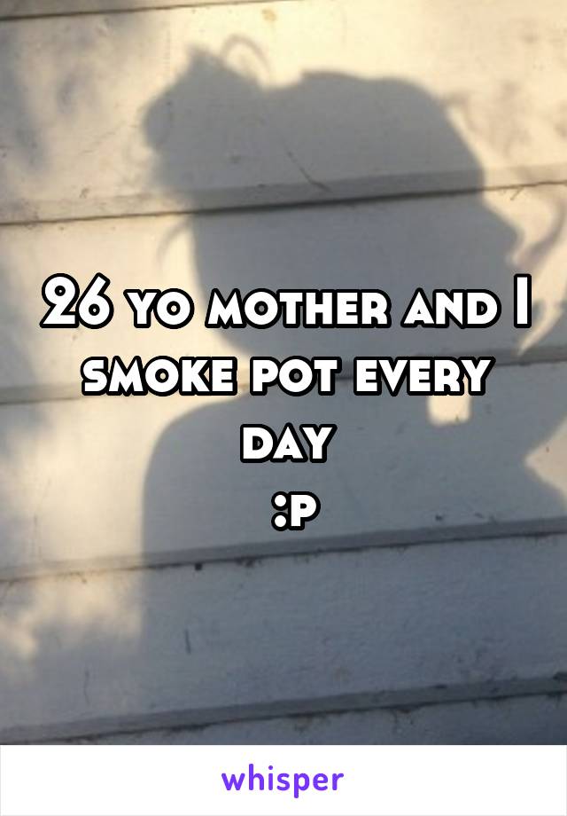 26 yo mother and I smoke pot every day
 :p