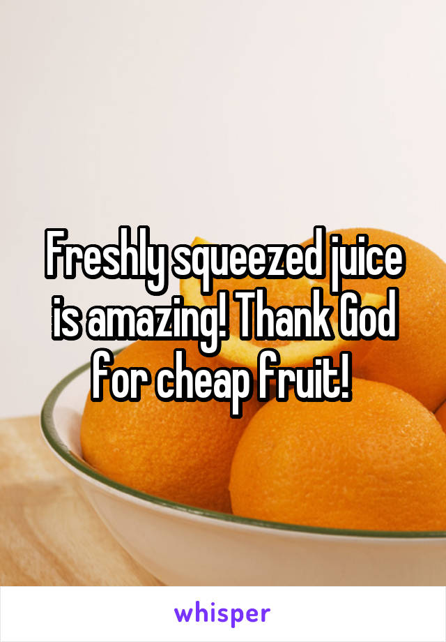 Freshly squeezed juice is amazing! Thank God for cheap fruit! 