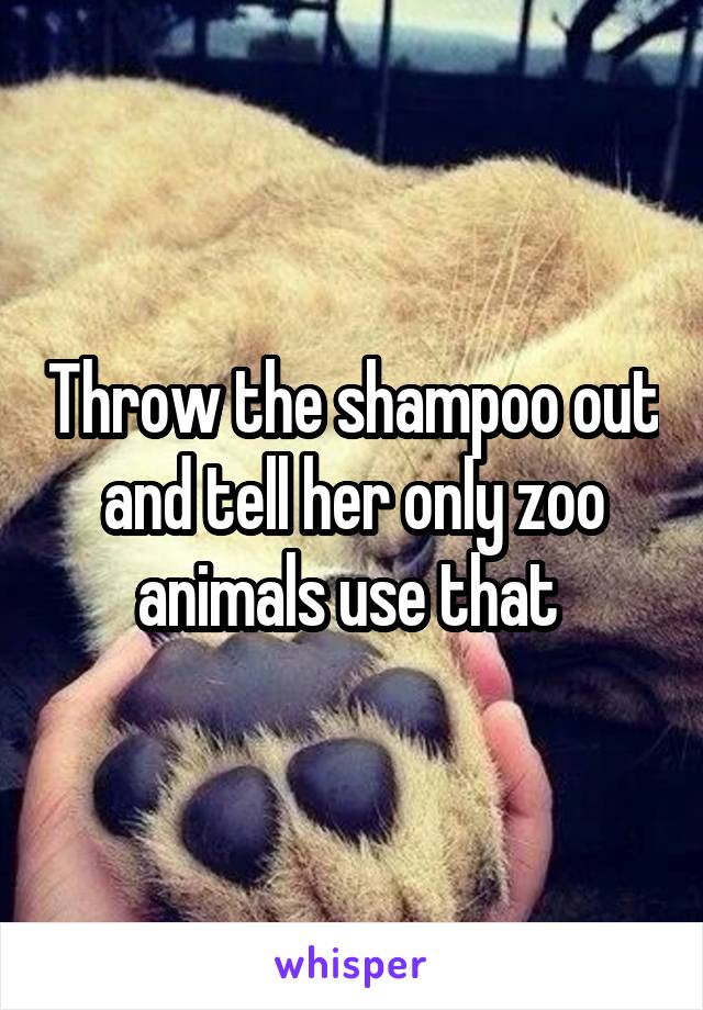 Throw the shampoo out and tell her only zoo animals use that 