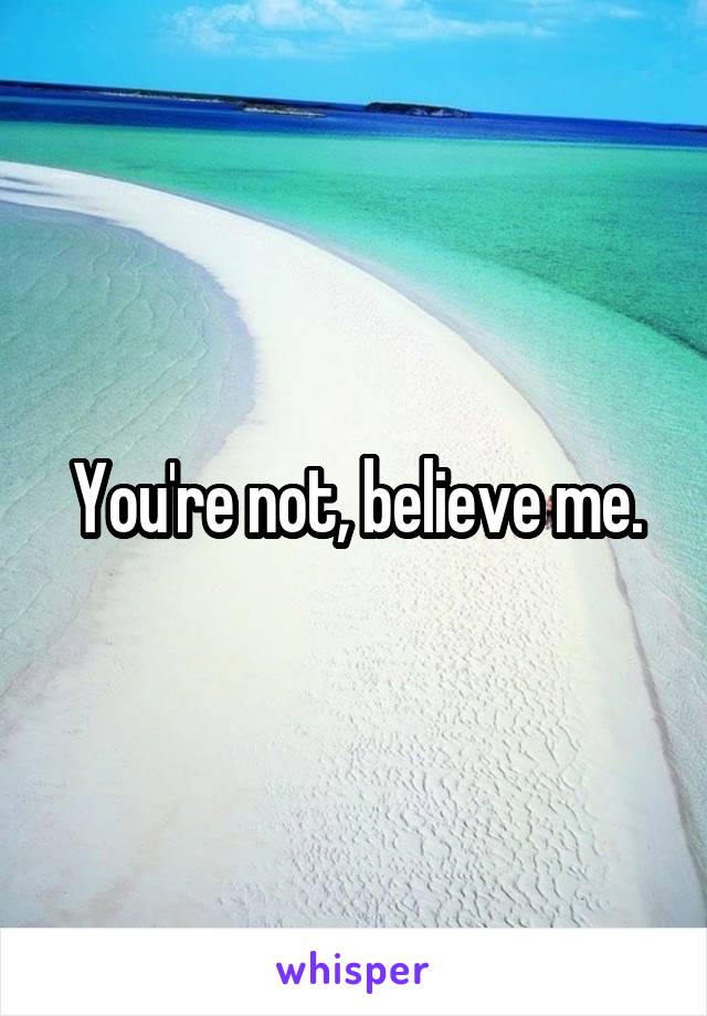 You're not, believe me.