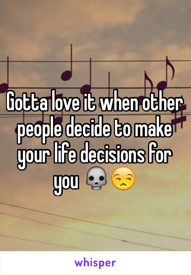 Gotta love it when other people decide to make your life decisions for you 💀😒