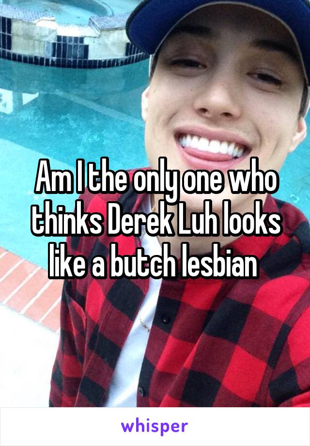 Am I the only one who thinks Derek Luh looks like a butch lesbian 