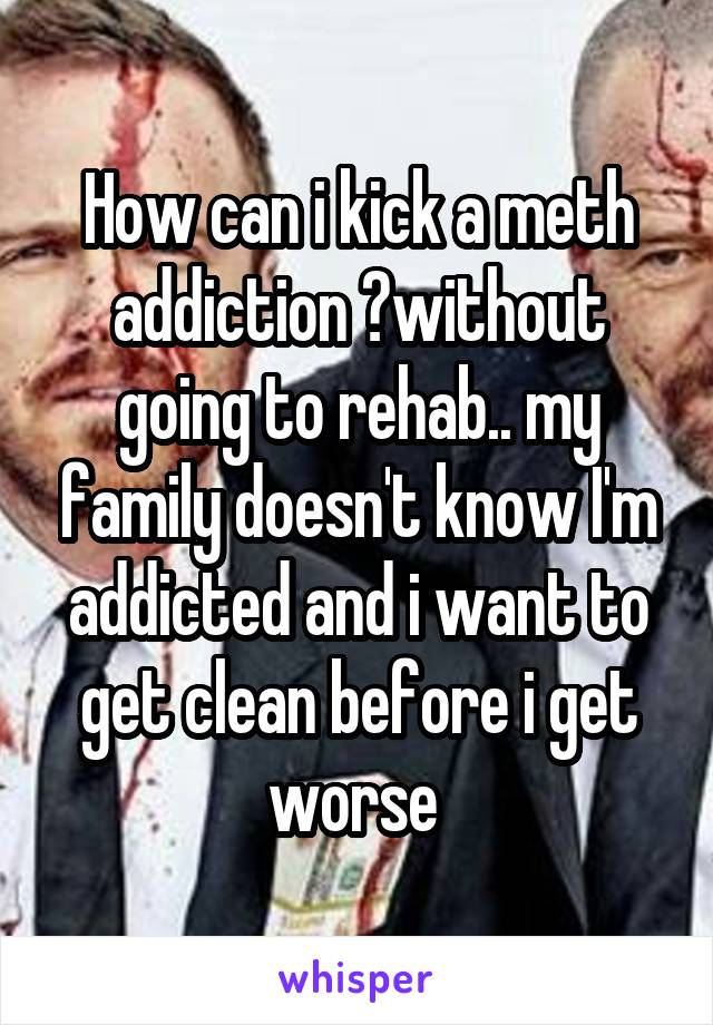 How can i kick a meth addiction ?without going to rehab.. my family doesn't know I'm addicted and i want to get clean before i get worse 