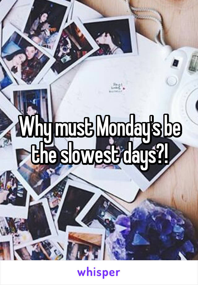 Why must Monday's be the slowest days?!