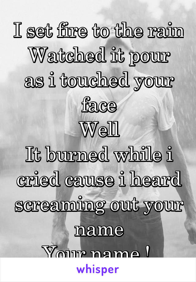 I set fire to the rain
Watched it pour as i touched your face
Well
It burned while i cried cause i heard screaming out your name
Your name ! 