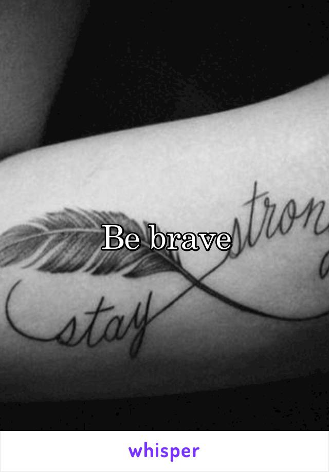 Be brave