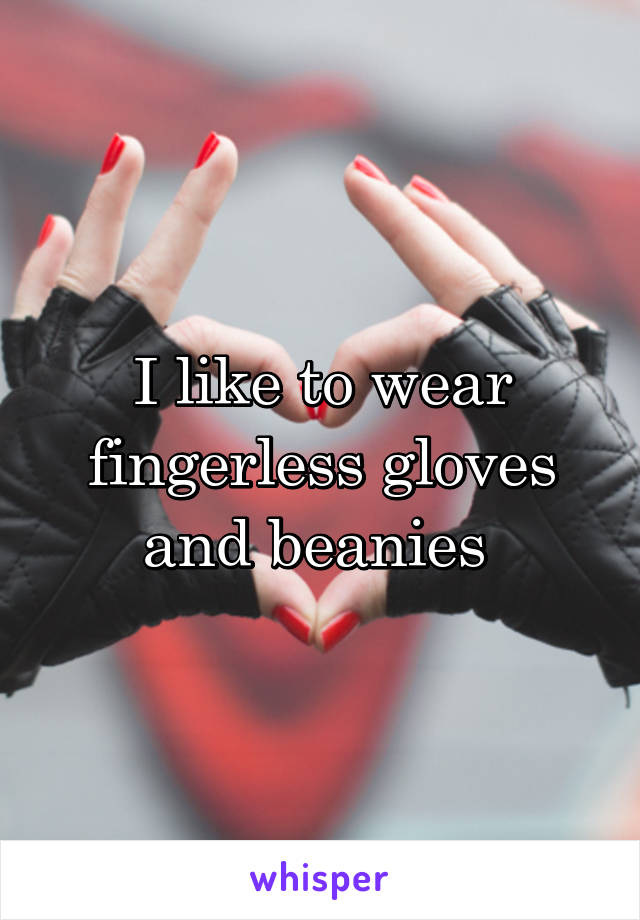 I like to wear fingerless gloves and beanies 