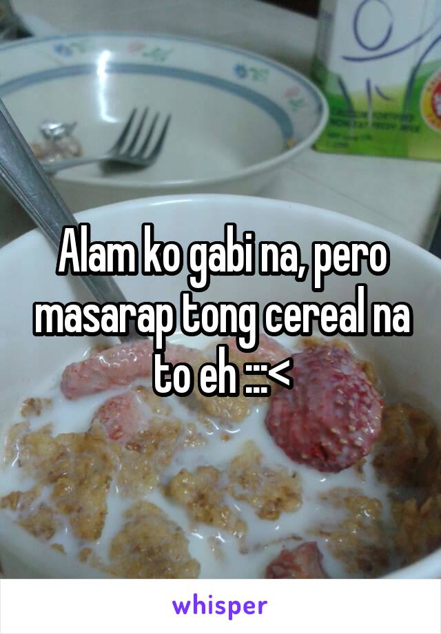 Alam ko gabi na, pero masarap tong cereal na to eh :::<