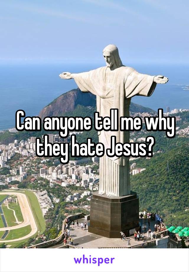 Can anyone tell me why they hate Jesus?