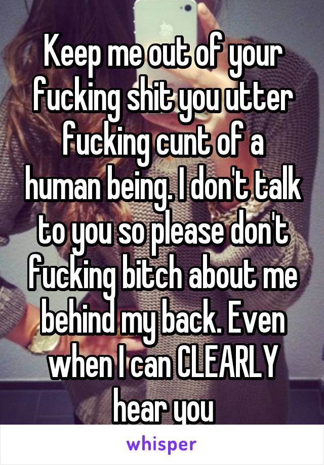 Keep me out of your fucking shit you utter fucking cunt of a human being. I don't talk to you so please don't fucking bitch about me behind my back. Even when I can CLEARLY hear you