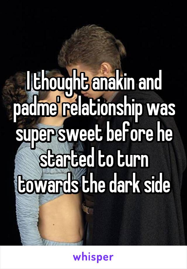 I thought anakin and padme' relationship was super sweet before he started to turn towards the dark side