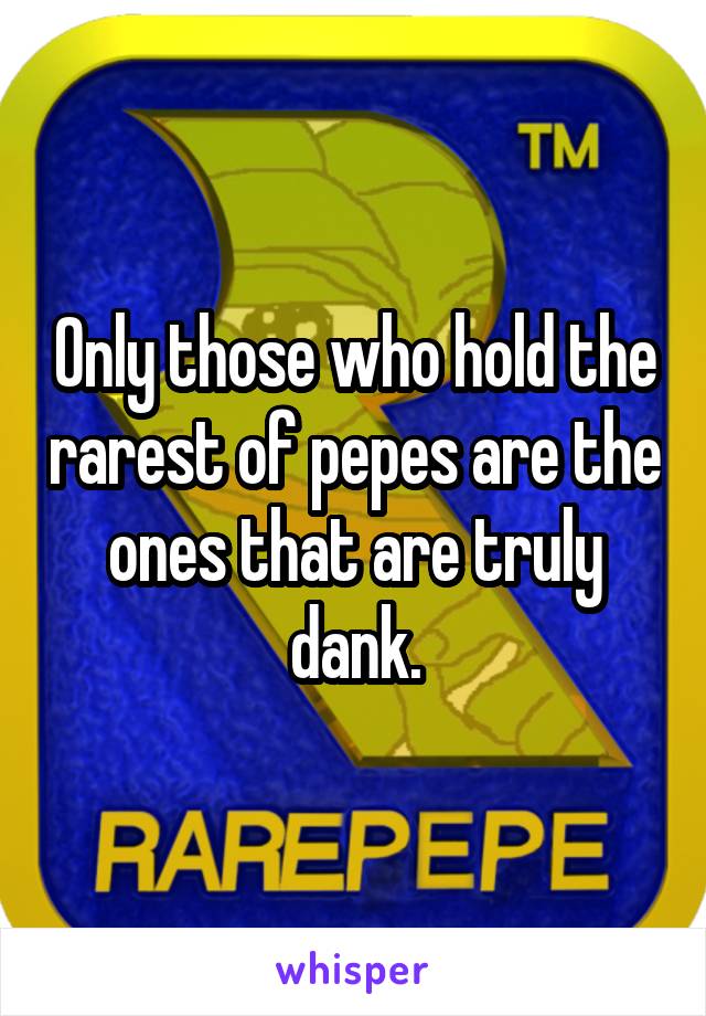 Only those who hold the rarest of pepes are the ones that are truly dank.