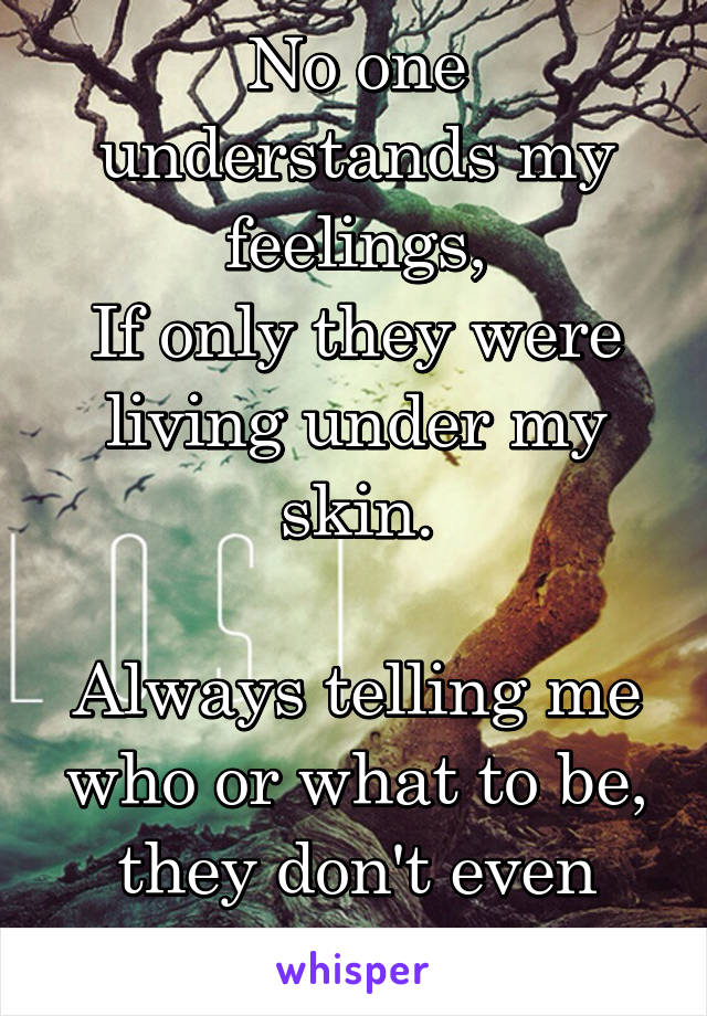 No one understands my feelings,
If only they were living under my skin.

Always telling me who or what to be, they don't even know me for me.