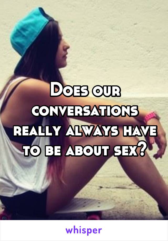 Does our conversations really always have to be about sex?