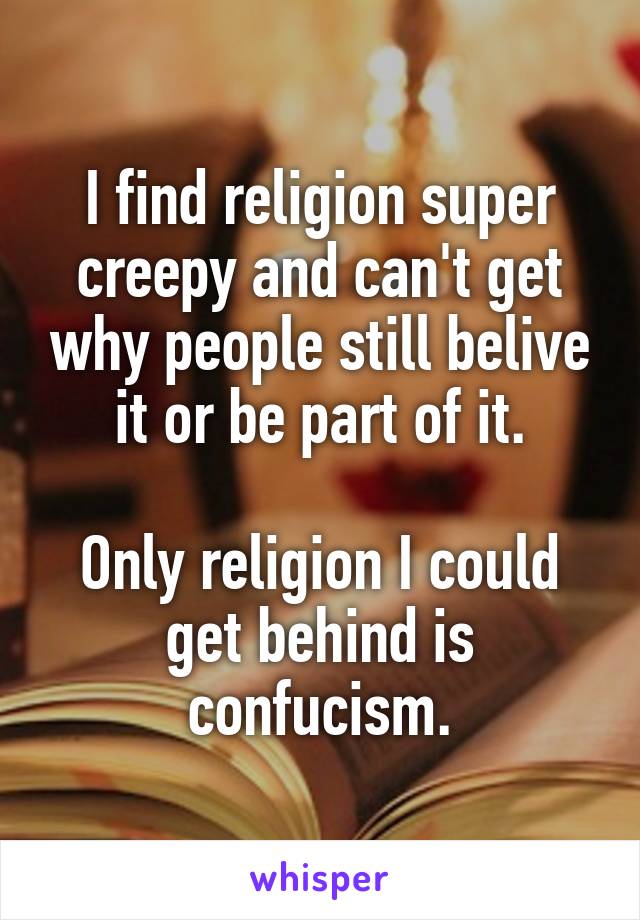 I find religion super creepy and can't get why people still belive it or be part of it.

Only religion I could get behind is confucism.