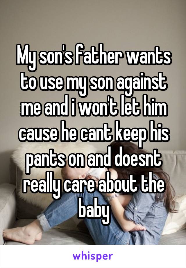 My son's father wants to use my son against me and i won't let him cause he cant keep his pants on and doesnt really care about the baby