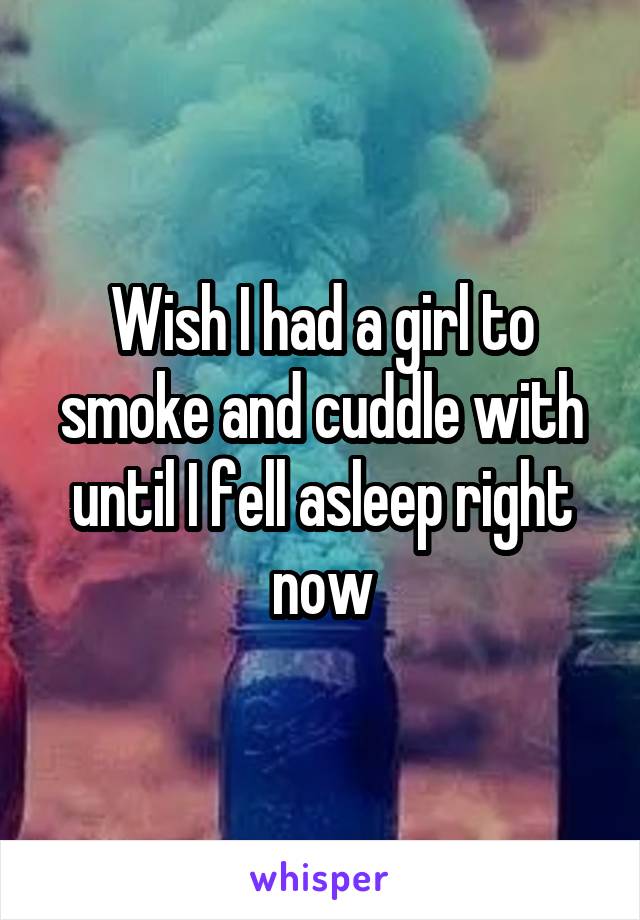 Wish I had a girl to smoke and cuddle with until I fell asleep right now