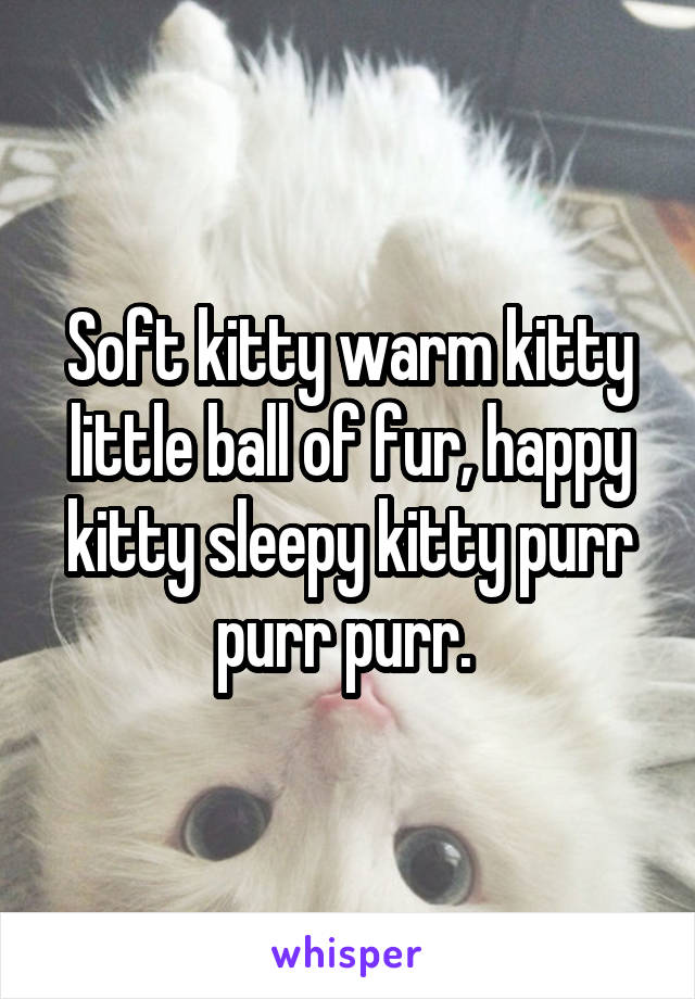 Soft kitty warm kitty little ball of fur, happy kitty sleepy kitty purr purr purr. 