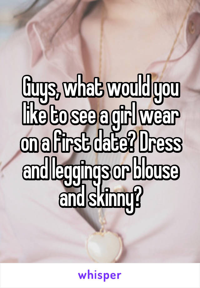 Guys, what would you like to see a girl wear on a first date? Dress and leggings or blouse and skinny?