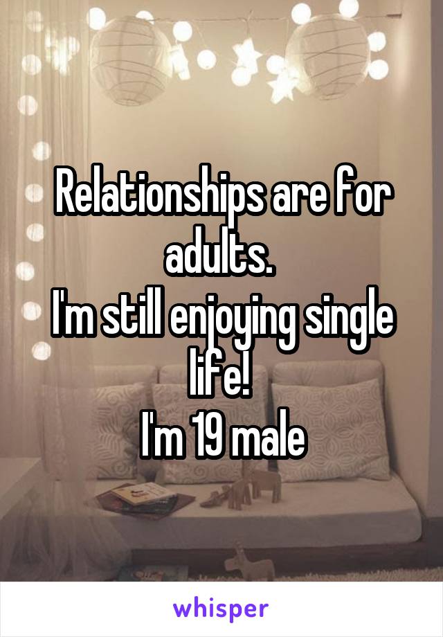 Relationships are for adults. 
I'm still enjoying single life! 
I'm 19 male