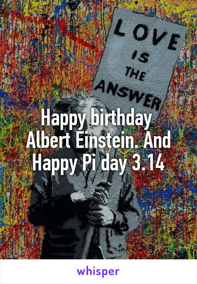 Happy birthday 
Albert Einstein. And Happy Pi day 3.14