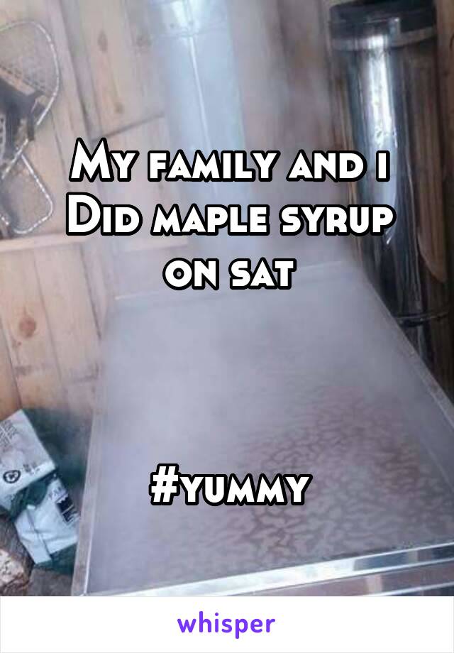 My family and i
Did maple syrup on sat



#yummy