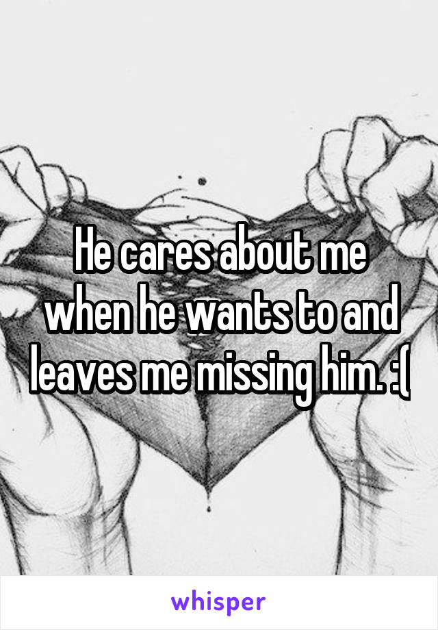 He cares about me when he wants to and leaves me missing him. :(