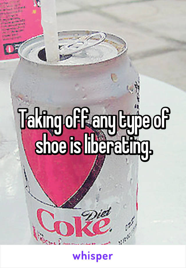 Taking off any type of shoe is liberating.