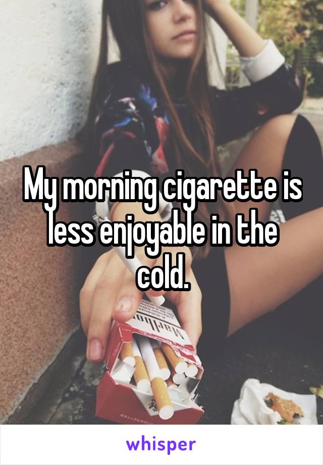 My morning cigarette is less enjoyable in the cold.