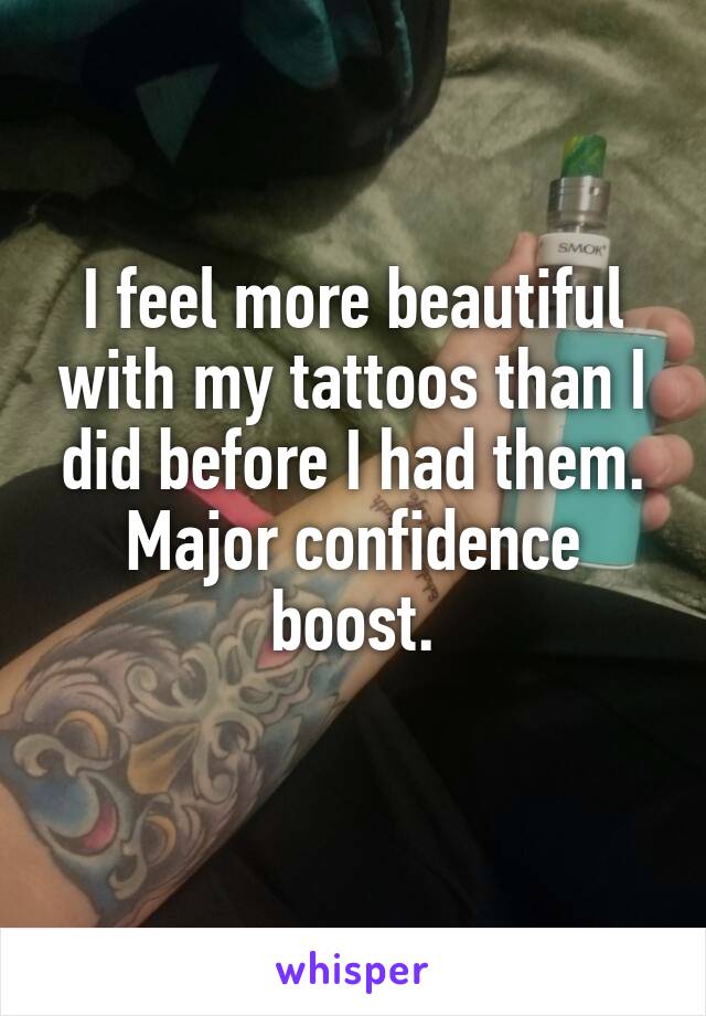 I feel more beautiful with my tattoos than I did before I had them. Major confidence boost.
