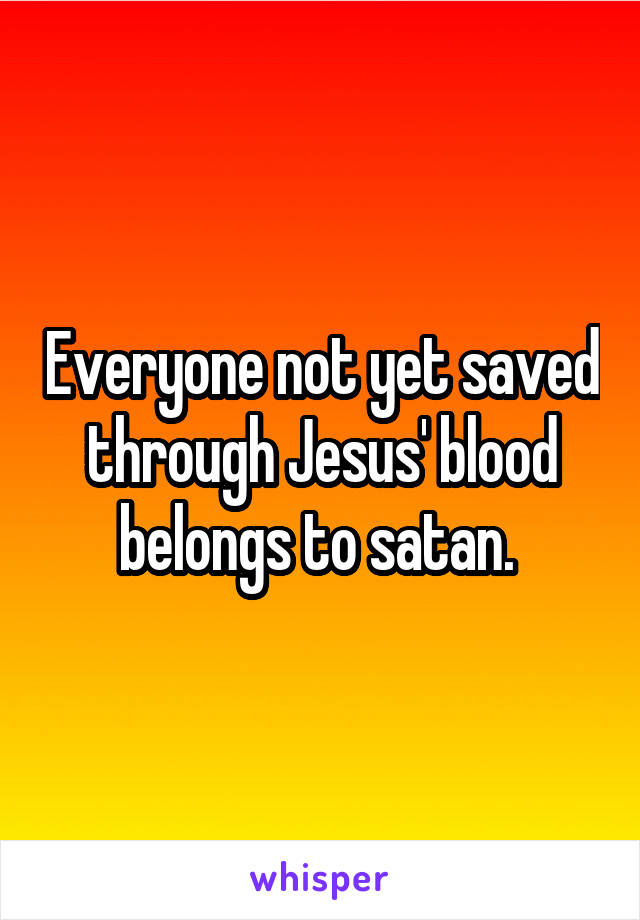 Everyone not yet saved through Jesus' blood belongs to satan. 