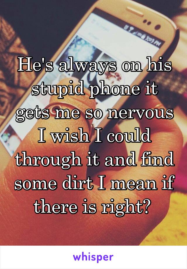 He's always on his stupid phone it gets me so nervous I wish I could through it and find some dirt I mean if there is right? 