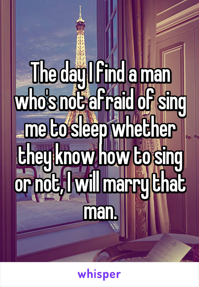 The day I find a man who's not afraid of sing me to sleep whether they know how to sing or not, I will marry that man.