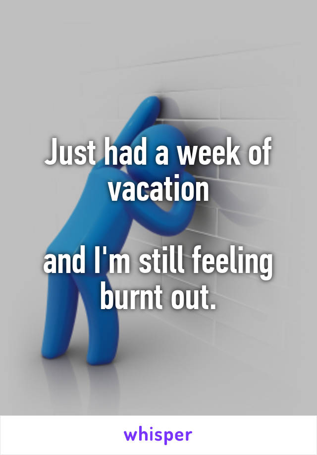 Just had a week of vacation

and I'm still feeling burnt out.