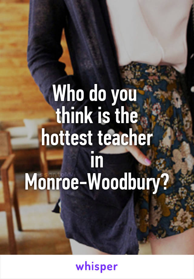 Who do you 
think is the
hottest teacher
in
Monroe-Woodbury?