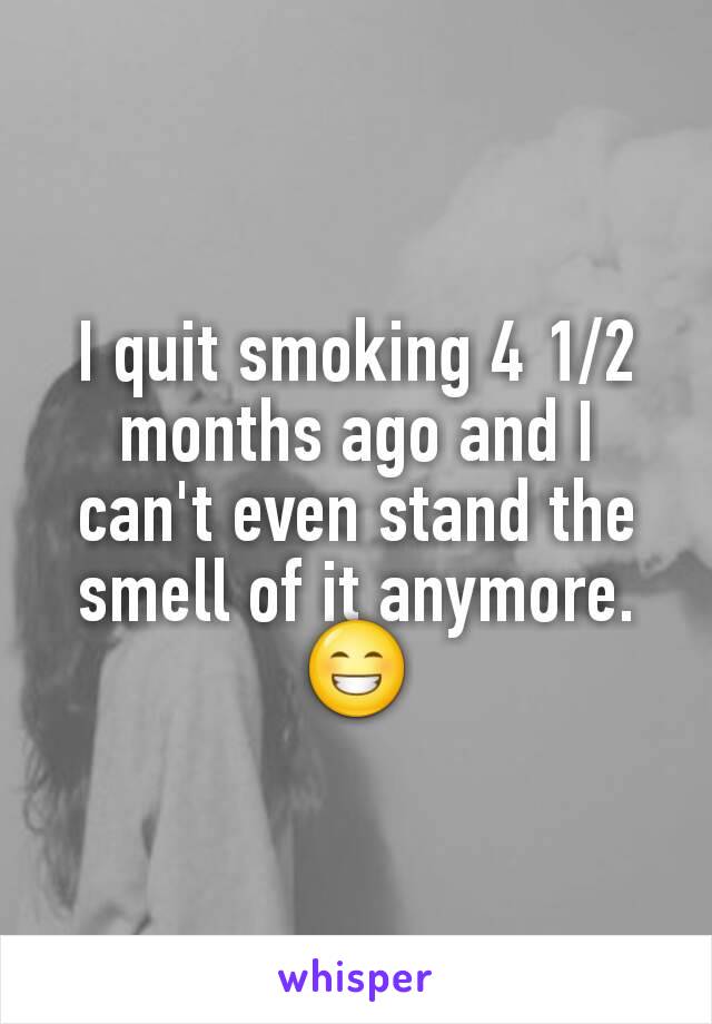 I quit smoking 4 1/2 months ago and I can't even stand the smell of it anymore.
😁