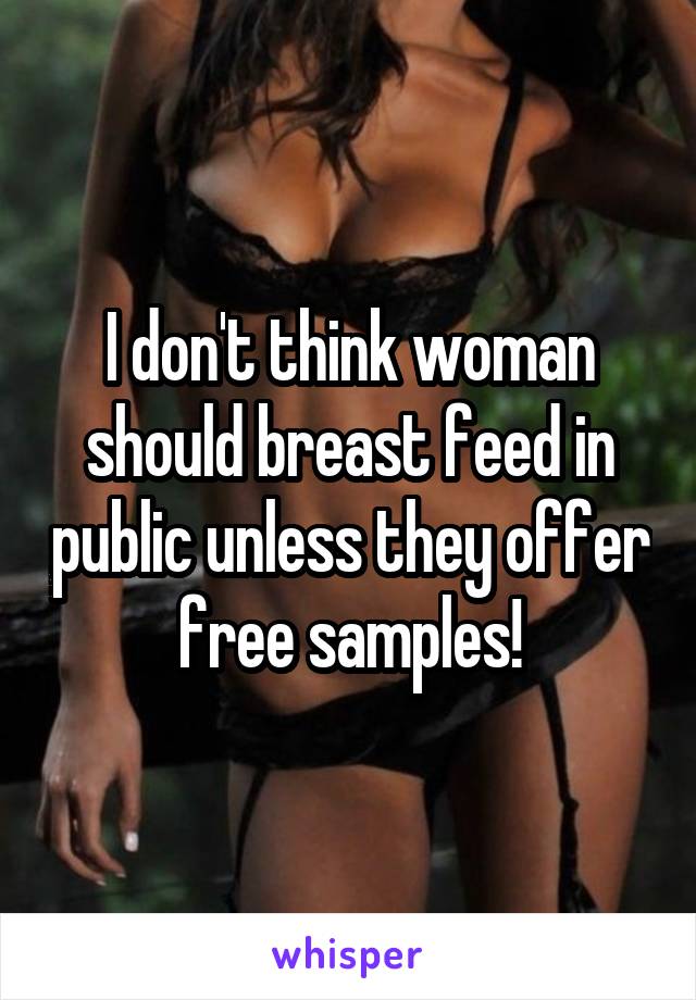 I don't think woman should breast feed in public unless they offer free samples!