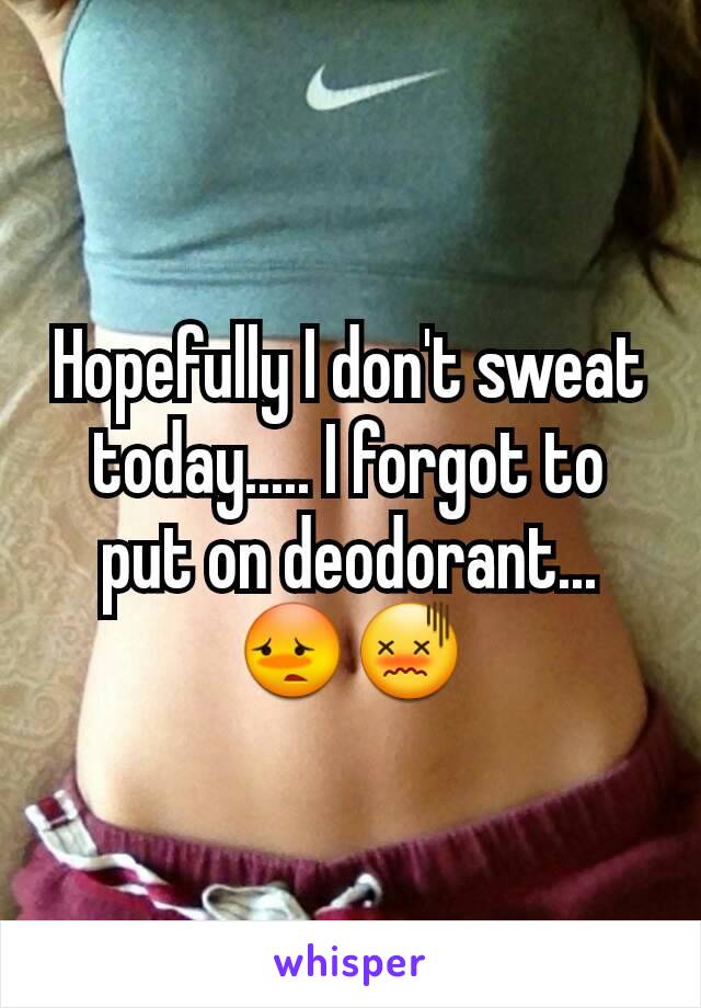 Hopefully I don't sweat today..... I forgot to put on deodorant... 😳😖