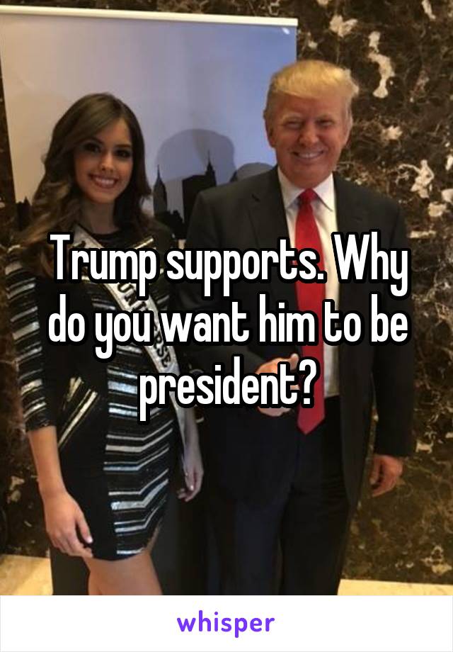 Trump supports. Why do you want him to be president?