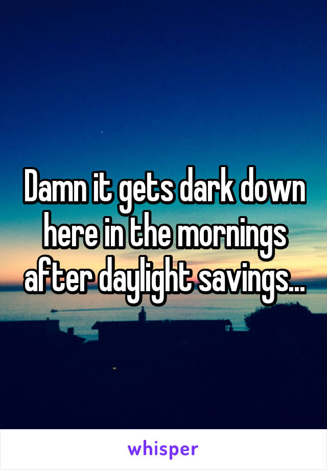 Damn it gets dark down here in the mornings after daylight savings...