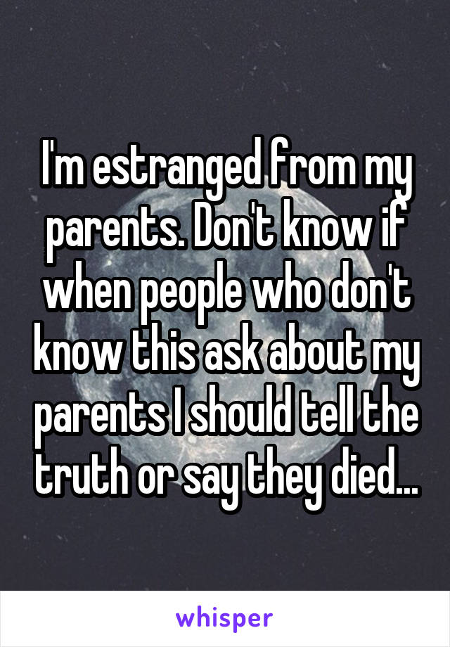 I'm estranged from my parents. Don't know if when people who don't know this ask about my parents I should tell the truth or say they died...