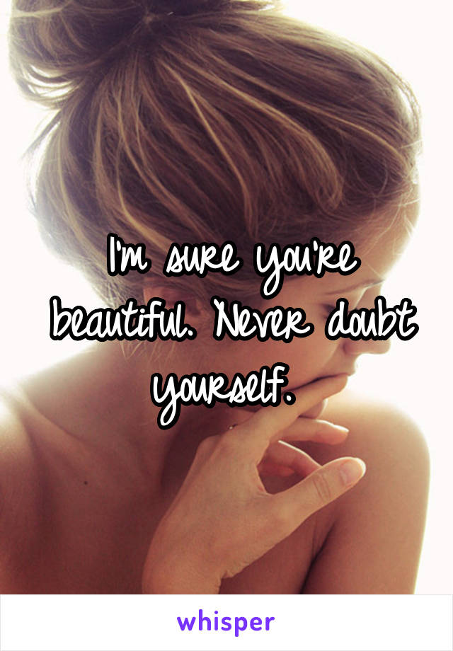 I'm sure you're beautiful. Never doubt yourself. 